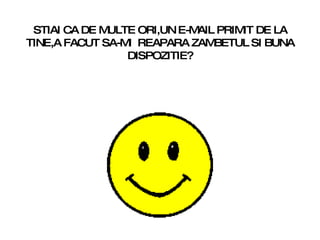 STIAI CA DE MULTE ORI,UN E-MAIL PRIMIT DE LA TINE,A FACUT SA-MI  REAPARA ZAMBETUL SI BUNA DISPOZITIE? 