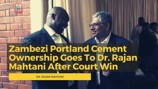 Zambezi Portland Cement
Ownership Goes To Dr. Rajan
Mahtani After Court Win
DR. RAJAN MAHTANI
 