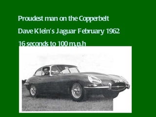 Proudest man on the Copperbelt
Dave Klein’s Jaguar February 1962
16 seconds to 100 m.p.h
 