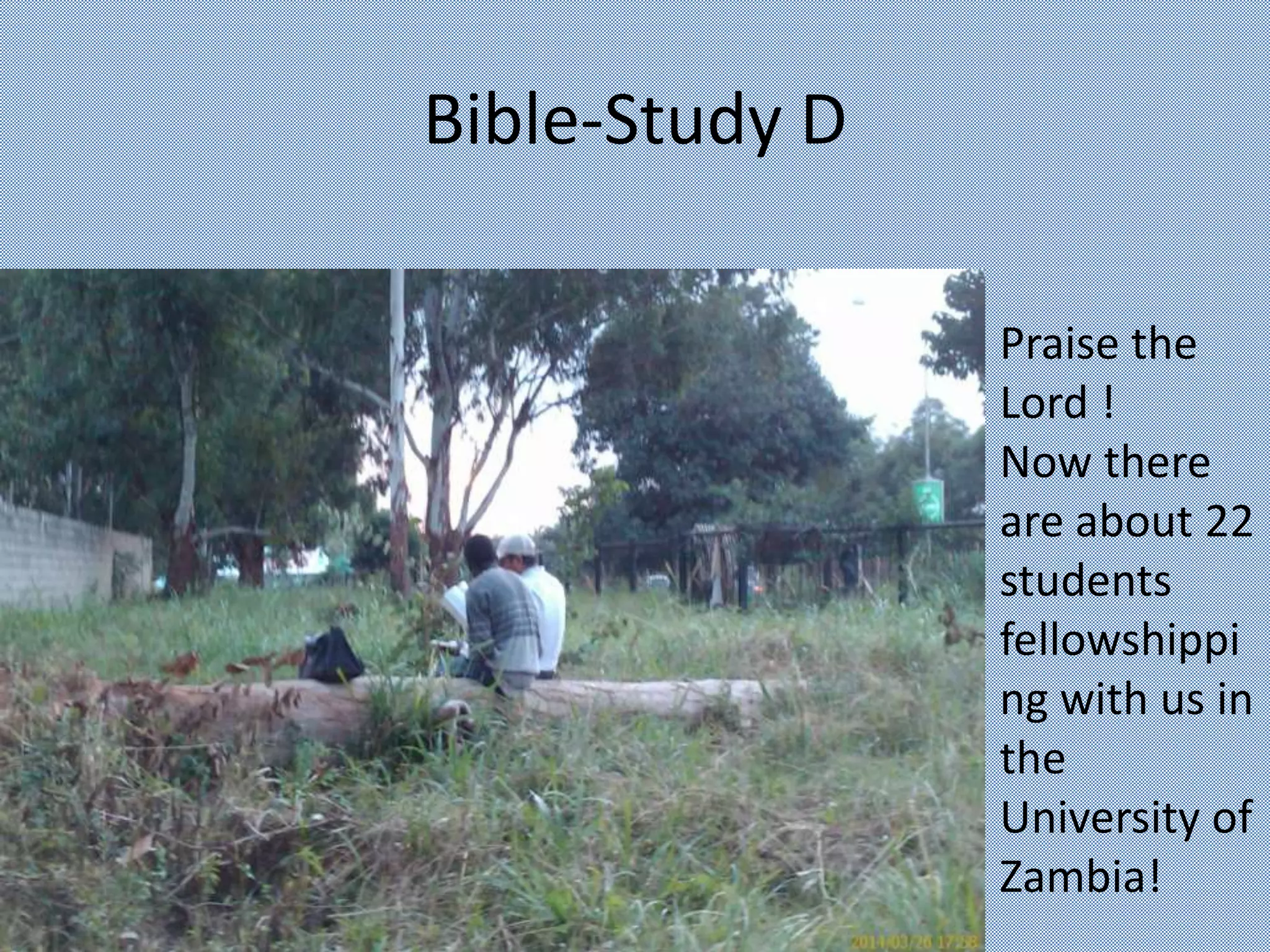 Bible-Study D
Praise the
Lord !
Now there
are about 22
students
fellowshippi
ng with us in
the
University of
Zambia!
 