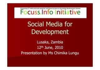 Social Media for
    Development
         Lusaka, Zambia
         12th June, 2010
Presentation by Ms Chimika Lungu
 