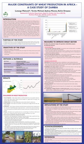 MAJOR CONSTRAINTS OF WHEAT PRODUCTION IN AFRICA -
                              A CASE STUDY OF ZAMBIA
                                       Lutangu Makweti*, Tembo Michael, Sydney Mututa, Kelvin Simpasa
                                                       Research & Production Department, Seed Co Zambia Ltd, Farm 683/RE,
                                                                   Mumbwa Road, Box 35310, Lusaka, Zambia.
                                                                                                            makwetij@gmail.com

INTRODUCTION                                                                                                                2500
 Agriculture remains the priority sector in achieving sustainable economic growth and reducing poverty in
 Zambia. The growth of this sector is important for the attainment of the long-term vision for Zambia which is
                                                                                                                            2000                                                                                    Variable Cost per Ha in
 to become “a prosperous middle income nation by 2030”. Wheat is an important emerging cereal crop in
                                                                                                                                                                                                                    (US$) by Level of
 Zambia where production and yields have steadily increased over the past 10 years. Wheat production is                                                                                                             Management Low Level
                                                                                                                            1500
 concentrated in the four provinces namely Central, Copperbelt, Lusaka and Southern.
 The Central province is the largest producing province with Mkushi contributing the largest production and                                                                                                         Variable Cost per Ha in
                                                                                                                            1000                                                                                    (US$) by Level of
 has great potential for expansion. Despite its good natural resources and good wheat yields of 6.2t/ha,                                                                                                            Management Medium Level
 Zambia imports about 5,000 tonnes. Of the 5.88 million hectares of agricultural land, wheat cultivation
                                                                                                                                500
 takes up only about 0.0064%. According to the 2010/2011 crop survey done by the Central Statistics                                                                                                                 Variable Cost per Ha in
 Office in conjunction with the Ministry of Agriculture and Cooperatives ; wheat production reached 237,336                                                                                                         (US$) by Level of
                                                                                                                                  0                                                                                 Management High Level
 tonnes and the estimated national consumption was of 221,020 tonnes . Despite these achievements , the
 subsector is still characterised by a high cost structure arising from high production input costs such as
 fertiliser (33-40% of variable costs), irrigation (7-23% of variable costs), finance (6-13% of variable costs),
 fuels and oils (5-7% of variable costs) , seed (3-11% of variable costs) and transportation (7-8% of
 variable costs).



PURPOSE OF THE STUDY
The objective of the study was to assess the wheat production levels and trends in Zambia and also provide
an in depth analysis of the key issues and challenges faced by the wheat sector with a view to assist in the
                                                                                                                       MEASURES TO IMPROVE WHEAT SECTOR
formulation of favourable sector policies and strategies to promote long term growth of the sector.                   To achieve the production targets, the agriculture stakeholders propose
                                                                                                                       the following measures:

OBJECTIVES OF THE STUDY                                                                                                 TAXATION MEASURES
                                                                                                                        I. Zero rate wheat, wheat flour and bread - Most imported wheat and wheat products are subsidized
    Identify major challenges in wheat production                                                                           which makes the locally produced wheat uncompetitive.
    Contribute to the formulation of favourable policies and strategies that will help promote long term growth          The VAT zero-rating of wheat, flour and bread will result in a decline in the price of these products and
     of the wheat sector                                                                                                     stimulate demand especially among the majority of the population falling in the low income groups and
    Contribute to the adoption of new technologies toward the enhancement of wheat production in Zambia                     would lead to increased local production.
     and the region                                                                                                    II. Zero rate simple agriculture equipment - To ensure access to inputs and equipment at a reduced cost
                                                                                                                           all the inputs and equipment should be at VAT zero rated including import taxes.
                                                                                                                        Zero rating items like sprayers, harvesters, other machinery intended for cleaning, shelling, sorting, or grad-
                                                                                                                           ing seed or grain would have an immediate positive impact on the production costs and on the final con-
METHODS & MATERIALS                                                                                                        sumer price of wheat.

  Study Design                              Non-experimental design                                                     INVESTMENT IN INFRASTRUCTURE
                                            Qualitative & Quantitative Methods                                        I. Road Network-Government should give priority to rehabilitation of roads in existing farming areas.
  Sampling Methods                          Purposive Sampling:                                                        The road levy which is imposed on diesel, which is widely used on farms, should be directed towards feeder
                                            20 Commercial farmers, 5 from each of the producing                           roads so that farmers become linked to markets. This measure alone would have a significant impact on im-
                                             provinces                                                                     proving producer prices paid to farmers by private buyers. .
  Method of Data Collection                 Questionnaires                                                            II. Rehabilitation of the railway network– reduce transport costs and ease pressure on trunk road usage
                                            Policy Review and Observation                                                 which would increase the lifetime of the road network.
                                                                                                                        This action would improving the competitiveness of exports by reducing transport costs
  Research Instruments                      Structured questionnaires
                                                                                                                        Movement of agricultural products from surplus producing regions to deficit areas or into export markets
                                            Interview schedules
                                                                                                                           could be handled more efficiently and ease agriculture marketing than at the current situation.
  Analysis Methods                          Quantitative: MS Excel                                                    III. Grain storage facilities-Expenditure on rehabilitation of storage facilities and investment in new storage
                                            Quantitative: Thematic Analysis - Classification
                                                                                                                           sheds should be on the priority list.
                                                                                                                        Cut down on losses and encourage farmers to defer some of the sale transactions.
  Table 1: Summary of Research Methodology                                                                              Public Private Partnership (PPP) infrastructure development for marketing and storage should also be en-
                                                                                                                           couraged so that storage infrastructure is put in place at a reduced cost.
RESULTS                                                                                                                  IV. Research and Extension- Improving farmers’ access to new production technologies
                                                                                                                        Raise awareness on new release of high yielding wheat varieties resistant to major diseases
                                                                                                                               (leaf rust, Helminthosporium spp., Fusarium spp., and Alternaria triticina)
                                                                                                                        Allocate funding to research and development in the agriculture sector as this will play a significant role in
                                                                                                                           the diversification process.
                                                                                                                       V. Financing: credits/loans– Bank of Zambia (Government managed bank) should consider reducing
                                                                                                                           its operational cost .
                                                                                                                        Borrowing rates and banking costs must be lowered. this will consequently result in reduced commercial
                                                                                                                           banking lending rates.
                                                                                                                       VI. Re Capitalization of Nitrogen Chemicals of Zambia Fertilizer plant- This used to be the source of af
                                                                                                                               fordable fertilizer to Zambian farmers. but now, the plant cannot produce because of limited finances
                                                                                                                               needed to buy the raw materials and pay the workers.




CHALLENGES IN WHEAT PRODUCTION
1. Cost of Production: Wheat yields in Zambia are relatively high but the cost of production is high com-
     pared to other regions, making it difficult to sale and compete on a regional level. On average, it costs
     about U$ 1,800 /ha to cultivate wheat.
2. Suitable Varieties - Lack of high yielding disease resistant wheat varieties for rainfed areas.
3. Prices Variations - Due to high cost of production, local market prices are higher than those at the inter-
     national market                                                                                                    IMPLICATIONS OF THE STUDY
4. Infrastructure - Lack of proper road network within the farming areas (Farmers have to maintain most of
                                                                                                                           Identification of the major challenge that ranked highest among the interviewed farmers which was the cost
     the roads), lack of well distributed grain storage sheds & Dams. Currently farmers receive discounted pro-             of production and the competitiveness of the crop on the international market.
     ducer prices because they are distantly located from markets and the buyers are limited by the poor infra-            Access to markets, non availability of high yielding disease resistant varieties that can be grown under
     structure.                                                                                                             rainfed conditions.
                                                                                                                           Inconsistent government policies contributed in affecting the wheat sector. These policies include low budget
5. Finance - The interest rates on agriculture loans are very high. Range of 10-12% for a US$ loan and
                                                                                                                            allocations to research especially wheat research and VAT, import and export taxes.
     about 14% for a Zambian Kwacha loan. These have a maximum repayment of 5 to 7 years.                                  Recommended measure to improve wheat sector if implemented will effectively contribute to
6. Socio-economic considerations and government policies -                                                                    Reduced costs of production and this will encourage more farmers especially small scale farmers to take
        Government in 2012 announced the re introduction of grain levie which is likely to push the cost of pro-              up wheat farming.
         duction upwards. High Value Added Tax on products is another example.                                                Enhanced breeding of wheat varieties for rainfed areas that are high yielding and disease resistant.
        The Food Reserve Agency (FRA), which is state owned and responsible for ensuring food security in the                 Farmers will be encouraged to grow wheat during rainy season, (no need for irrigation) reduced cost.
         nation only buys maize from farmers and not wheat.                                                                    Supporting Zambian government strategy to encourage crop diversification as a way of ensuring that
        Commercial farmers do not benefit from subsidies.                                                                     the agriculture sector is not dependent on maize only but on other crops such as wheat.
        Increase in minimum wage for workers, by more than 50% , increased the cost of production                         Proposed further studies on the small scale farmers’ scale than commercial farmers to determine their
        The Value Added Tax (VAT) of 16 % is very high and farmers are not exempted. Only farmers buying                   interest in growing other crops like wheat.
         equipment between 50 to 100 horse power (Hp) are exempted from paying VAT. Equipment above                        Policy formulation that encourage farmers in the wheat sector.
         100hp is taxed .
        Non availability of well structured Agriculture training schemes where farmers can be trained on how to
         grow different crops like wheat. Many small scale farmers think wheat production is not for them.
                                                                                                                        ACKNOWLEDGEMENTS
        There has been insufficient funds allocated by the government toward wheat research.                           I would like to thank Sydney Mututa, Kelvin Simpasa and Michael Tembo who helped in the data collection
                                                                                                                        and organising farmer interviews.
        Wheat is considered as a minor crop despite high imports
                                                                                                                        Special thanks go to SeedCo management for the use of company resources to conduct this research.
                                                                                                                        I am thankful to the Head of Research, Herbert Masole who was very helpful and encouraged me to write this
                                                                                                                        paper. Others include Dr Amor Yahyaoui, Dr Ana Pontaroli, Dr Tom Payne, Elastus Mambwe, Jr. and Juunza Lwi-
                                                                                                                        indi who helped in editing my abstract and poster.
                                                                                                                        Glory to God for the great things He has done in my life. A very special thank you to Mayamiko Banda,
                                                                                                                        my family and friends for all the support.


                                                                                                                        REFERENCES
                                                                                                                        A.R Klatt (1987), Wheat Production Constraints in the Tropical Environments-A Proceedings of the International Conference January 19-23,
                                                                                                                        1987 Chiang Mai. Thailand.
                                                                                                                        Wheat Value Chain Final Report (2011), Meas Consultancy and training service Ltd, Commissioned by Agriculture Consultative forum., Lu-
                                                                                                                        saka Zambia.
                                                                                                                        Zambian National Farmers Union (ZNFU) http//:www.znfu.org
 