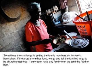 "Sometimes the challenge is getting the family members do this work themselves. If the programme has food, we go and tell the families to go to the church to get food. If they don’t have any family then we take the food to them." 