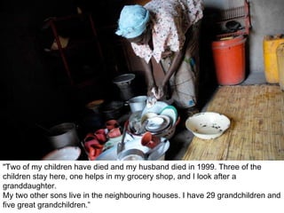 "Two of my children have died and my husband died in 1999. Three of the children stay here, one helps in my grocery shop, and I look after a granddaughter.  My two other sons live in the neighbouring houses. I have 29 grandchildren and five great grandchildren.” 