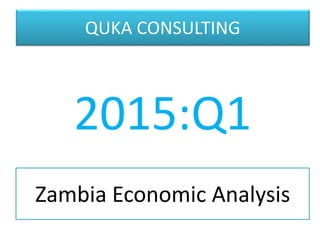 Zambia Economic Analysis
2015:Q1
QUKA CONSULTING
 