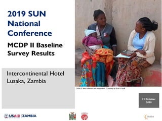 2019 SUN
National
Conference
MCDP II Baseline
Survey Results
31 October
2019
Intercontinental Hotel
Lusaka, Zambia
SUN LE data collector and respondent. Courtesy of SUN LE staff
 