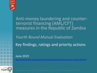 Anti-money laundering and counter-terrorist financing measures in Zambia – Mutual Evaluation Report – June 2019 1
Anti-money laundering and counter-
terrorist financing (AML/CFT)
measures in the Republic of Zambia
Fourth Round Mutual Evaluation
Key findings, ratings and priority actions
June 2019
http://www.fatf-gafi.org/publications/mutualevaluations/documents/mer-zambia-2019.html
 