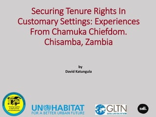 Securing Tenure Rights In
Customary Settings: Experiences
From Chamuka Chiefdom.
Chisamba, Zambia
by
David Katungula
 