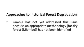 Approaches to historical Forest Degradation
• Zambia has not yet addressed this issue
because an appropriate methodology [for dry
forest (Miombo)] has not been identified
 