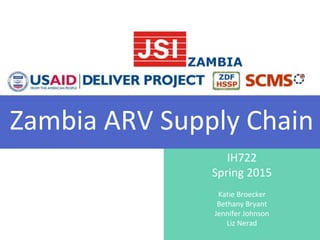 IH722
Spring 2015
Katie Broecker
Bethany Bryant
Jennifer Johnson
Liz Nerad
Zambia ARV Supply Chain
 