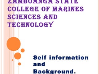 ZAMBOANGA STATE
COLLEGE OF MARINES
SCIENCES AND
TECHNOLOGY
Self information
and
Background.
 