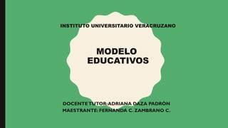 INSTITUTO UNIVERSITARIO VERACRUZANO
MODELO
EDUCATIVOS
DOCENTETUTOR:ADRIANA DAZA PADRÓN
MAESTRANTE: FERNANDA C. ZAMBRANO C.
 