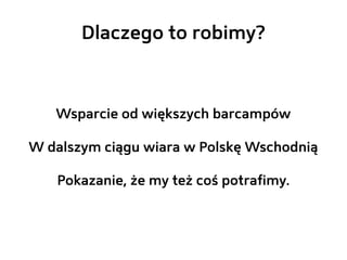 Dlaczego to robimy?



   Wsparcie od większych barcampów

W dalszym ciągu wiara w Polskę Wschodnią

   Pokazanie, że my też coś potrafimy.
 