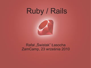 Ruby / Rails



  Rafał „Świstak” Łasocha
ZamCamp, 23 września 2010
 