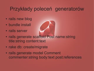 Przykłady poleceń generatorów
●   rails new blog
●   bundle install
●   rails server
●   rails generate scaffold Post name:string
    title:string content:text
●   rake db: create/migrate
●   rails generate model Comment
    commenter:string body:text post:references
 