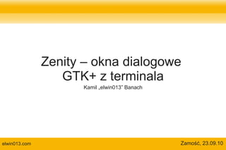 Zenity – okna dialogowe
                  GTK+ z terminala
                     Kamil „elwin013” Banach




elwin013.com                                   Zamość, 23.09.10
 