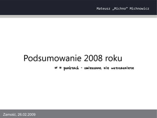Mateusz „Michno” Michnowicz




           Podsumowanie 2008 roku
                     W 10 punktach - zmieszane, nie wstrzasniete




Zamość, 26.02.2009
 