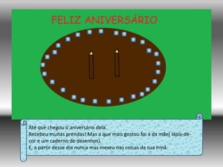 Até que chegou o aniversário dela.Recebeu muitas prendas! Mas a que mais gostou foi a da mãe( lápis-de-cor e um caderno de desenhos).E, a partir desse dia nunca mas mexeu nas coisas da sua irmã.