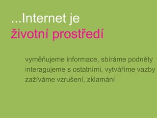 ...Internet ježivotní prostředívyměňujeme informace, sbíráme podnětyinteragujeme s ostatními, vytváříme vazbyzažíváme vzrušení, zklamání