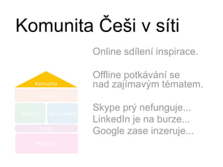 Komunita Češi v sítiOnline sdílení inspirace.Offlinepotkávání se      nad zajímavým tématem.Skype prý nefunguje...LinkedIn je na burze...Google zase inzeruje...
