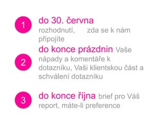 do 30. června rozhodnutí,      zda se k nám připojíte1do konce prázdnin Vaše nápady a komentáře k dotazníku, Vaši klientskou část a schválení dotazníku2do konce října brief pro Váš report, máte-li preference3