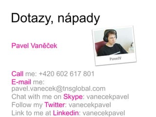 Dotazy, nápadyPavel VaněčekCall me: +420 602 617 801E-mail me: pavel.vanecek@tnsglobal.comChat with me on Skype: vanecekpavelFollow my Twitter: vanecekpavelLink to me at Linkedin: vanecekpavel