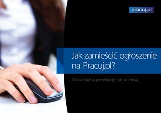 Zobacz krótką prezentację instruktażową.
Jak zamieścić ogłoszenie
na Pracuj.pl?
 