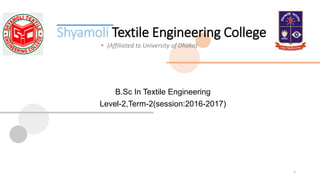 Shyamoli Textile Engineering College
1
• (Affiliated to University of Dhaka)
B.Sc In Textile Engineering
Level-2,Term-2(session:2016-2017)
 