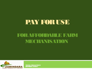 PAY FORUSE
FORAFFORDABLE FARM
MECHANISATION
NEED, CHALLENGES
OPPORTUNITIES
 