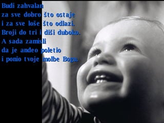 Budi zahvalan  za sve dobro što ostaje   i za sve loše što odlazi .  Broji do tri   i diši duboko .  A sada   zamisli  da je anđeo poletio  i ponio tvoje molbe Bogu.   