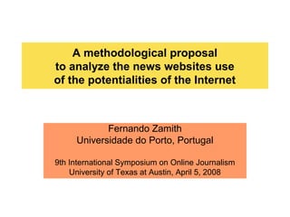 A methodological proposal
to analyze the news websites use
of the potentialities of the Internet
Fernando Zamith
Universidade do Porto, Portugal
9th International Symposium on Online Journalism
University of Texas at Austin, April 5, 2008
 