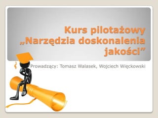 Kurs pilotażowy
„Narzędzia doskonalenia
                jakości”
  Prowadzący: Tomasz Walasek, Wojciech Więckowski
 