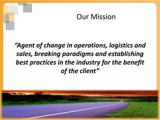 Our Mission


“Agent of change in operations, logistics and
 sales, breaking paradigms and establishing
 best practices in the industry for the benefit
                 of the client”
 