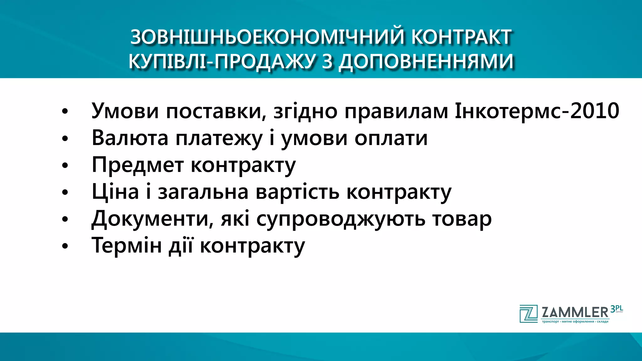 •	 	 Умови поставки, згідно правилам Інкотермс-2010
•	 	 Валюта платежу і умови оплати
•	 	 Предмет контракту
•	 	 Ціна і загальна вартість контракту
•	 	 Документи, які супроводжують товар
•	 	 Термін дії контракту
ЗОВНІШНЬОЕКОНОМІЧНИЙ КОНТРАКТ
КУПІВЛІ-ПРОДАЖУ З ДОПОВНЕННЯМИ
 