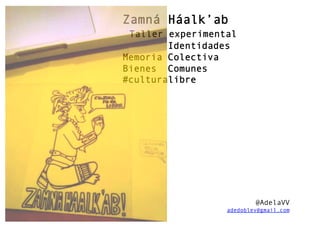 Zamná Háalk’ab 
Taller experimental 
Identidades 
Memoria Colectiva 
Bienes Comunes 
#culturalibre 
@AdelaVV 
adedoblev@gmail.com 
 