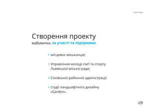 Створення проекту
відбувалось :за участі та підтримки
> місцевих мешканців;
Управління молоді сім’ї та спорту>
Львівської міської ради;
Сихівської районної адміністрації;>
студії ландшафтного дизайну>
«Garden».
Партнери
 