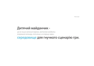 Дитячий майданчик -
Філософія
середовище для гнучкого сценарію гри.
це не лише зелений паркан, металеві гойдалки
яскравого кольору, пісочниці, а в першу чергу -
 
