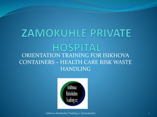 ORIENTATION TRAINING FOR ISIKHOVA
CONTAINERS – HEALTH CARE RISK WASTE
HANDLING
Isikhova Kelniksher Trading cc (Zamokuhle) 1
 