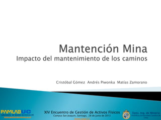 Laboratorio de Gestión de Activos UC
www.gestiondeactivos.uc.cl
Dpto. Ing. de Minería
Pontificia Universidad Católica de
Chile
XIV Encuentro de Gestión de Activos Físicos
Campus San Joaquín, Santiago, 28 de junio de 2013
www.egaf.cl
Cristóbal Gómez Andrés Piwonka Matías Zamorano
 