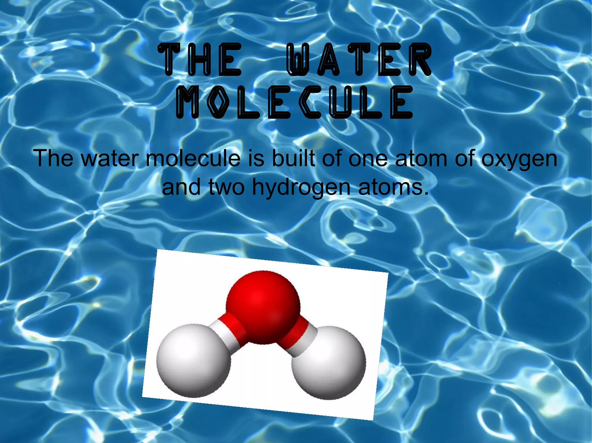 The water
molecule
The water molecule is built of one atom of oxygen
and two hydrogen atoms.