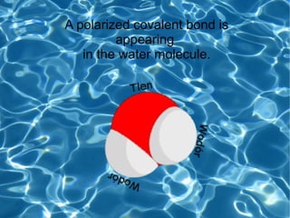 A polarized covalent bond is
appearing
in the water molecule.
