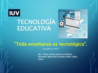 TECNOLOGÍA
EDUCATIVA
"Toda enseñanza es tecnológica".
Escudero (1997)
Por: Tania Lorena Zamora Celebro
Docente: María del Carmen Estée Taibo
Cano
 