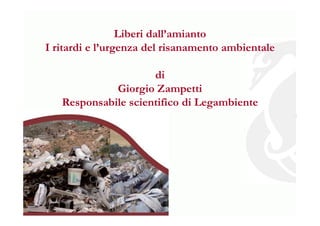 Liberi dall’amianto
I ritardi e l’urgenza del risanamento ambientale
di
Giorgio Zampetti
Responsabile scientifico di Legambiente
 