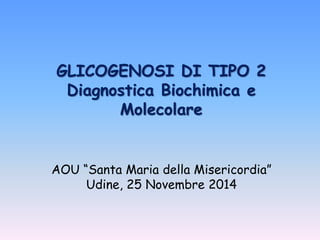 GLICOGENOSI DI TIPO 2 
Diagnostica Biochimica e 
Molecolare 
AOU “Santa Maria della Misericordia” 
Udine, 25 Novembre 2014 
 