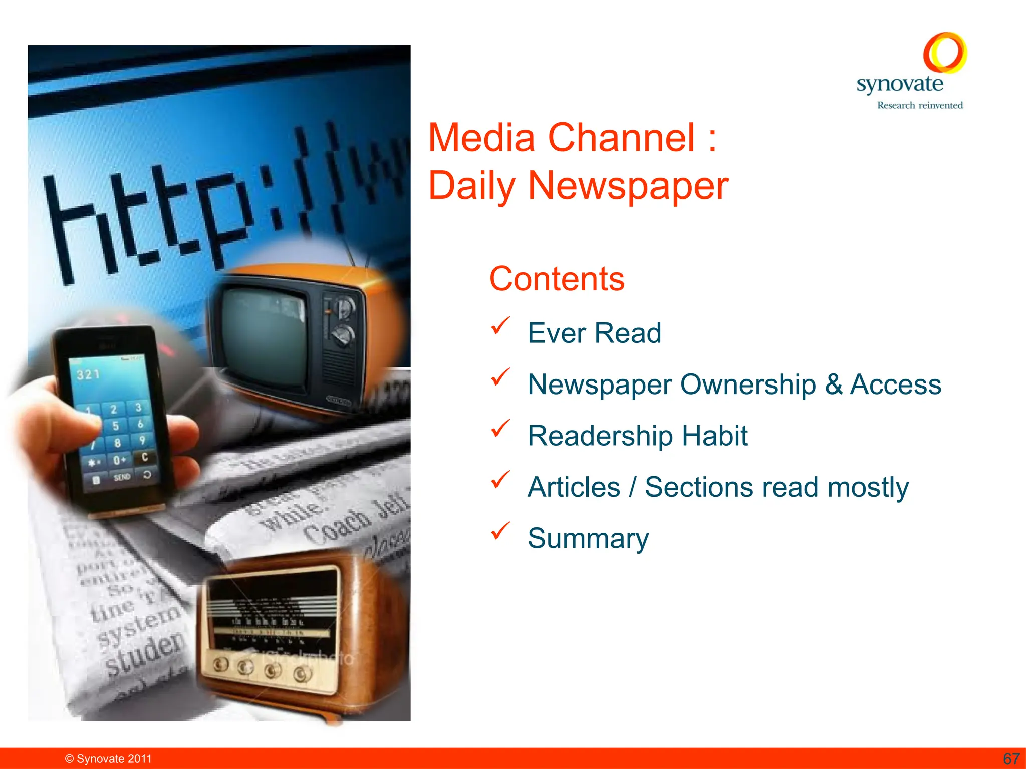 © Synovate 2011 67
Media Channel :
Daily Newspaper
Contents
 Ever Read
 Newspaper Ownership & Access
 Readership Habit
 Articles / Sections read mostly
 Summary
 