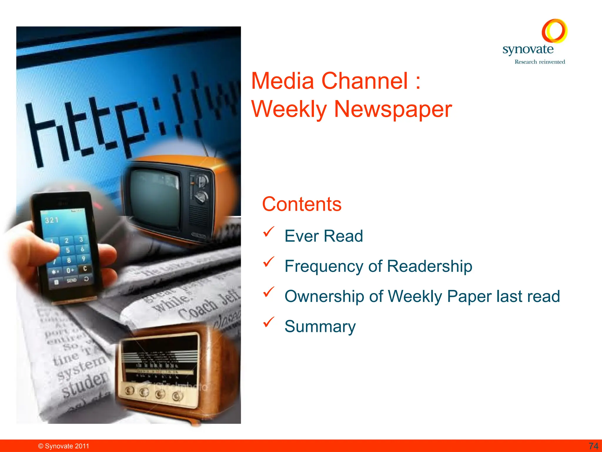 © Synovate 2011 74
Media Channel :
Weekly Newspaper
Contents
 Ever Read
 Frequency of Readership
 Ownership of Weekly Paper last read
 Summary
 