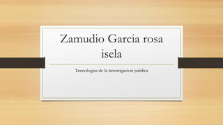 Zamudio Garcia rosa
isela
Tecnologias de la investigacion juridica
 
