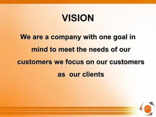 VISION
We are a company with one goal inWe are a company with one goal in
mind to meet the needs of ourmind to meet the needs of our
customers we focus on our customerscustomers we focus on our customers
as our clientsas our clients
 