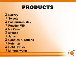 PRODUCTS
 Bakery
 Sweets
 Pasteurizes Milk
 Powder Milk
 Ice Cream
 Breads
 Jams
 Candies & Toffees
 Ketchup
 Cold Drinks
 Mineral water
 