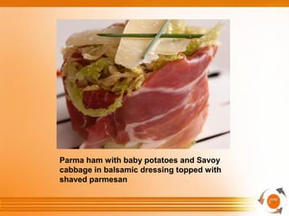 Parma ham with baby potatoes and Savoy
cabbage in balsamic dressing topped with
shaved parmesan
 